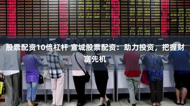 股票配资10倍杠杆 宣城股票配资：助力投资，把握财富先机