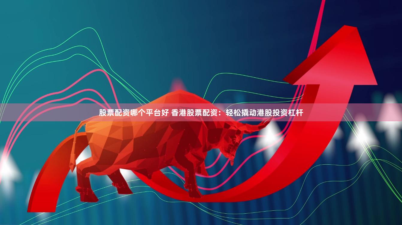 股票配资哪个平台好 香港股票配资：轻松撬动港股投资杠杆