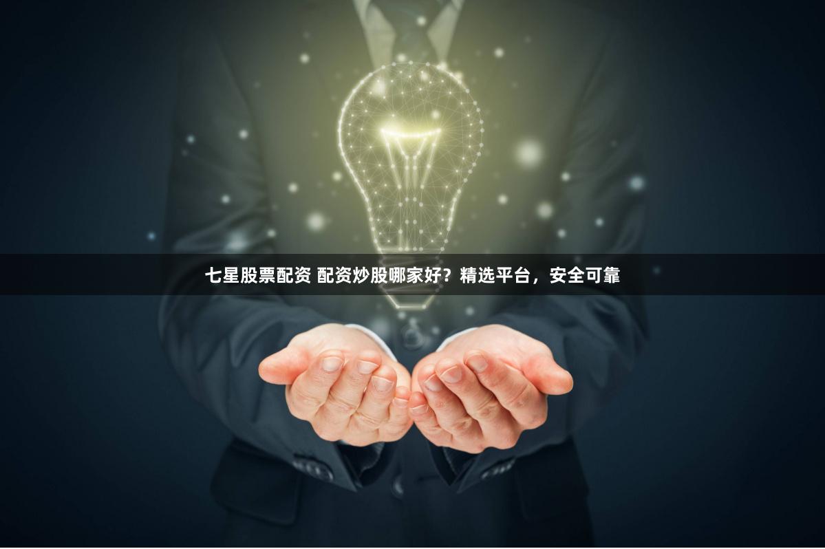 七星股票配资 配资炒股哪家好？精选平台，安全可靠