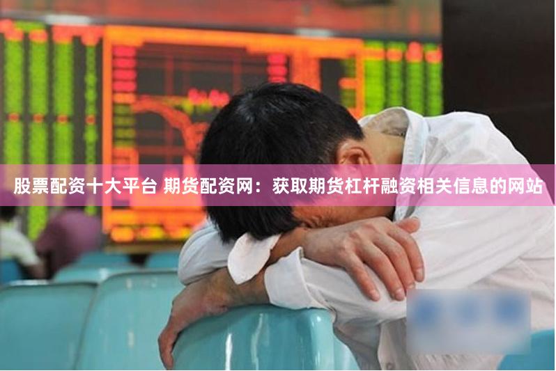 股票配资十大平台 期货配资网：获取期货杠杆融资相关信息的网站