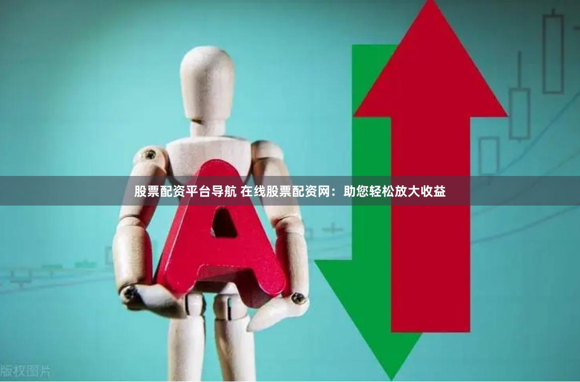 股票配资平台导航 在线股票配资网：助您轻松放大收益
