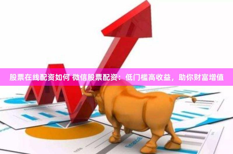 股票在线配资如何 微信股票配资：低门槛高收益，助你财富增值