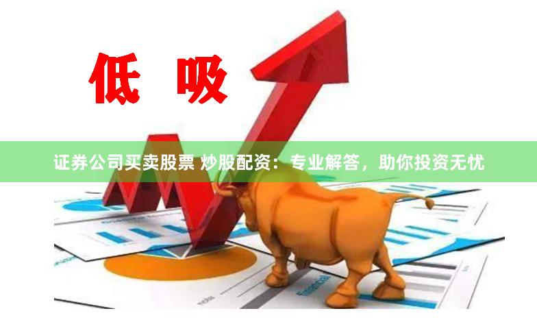 证券公司买卖股票 炒股配资：专业解答，助你投资无忧