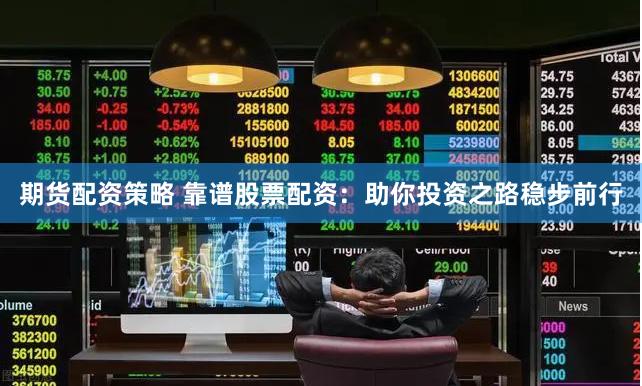 期货配资策略 靠谱股票配资：助你投资之路稳步前行