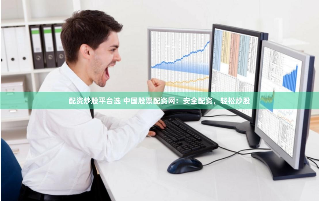 配资炒股平台选 中国股票配资网：安全配资，轻松炒股