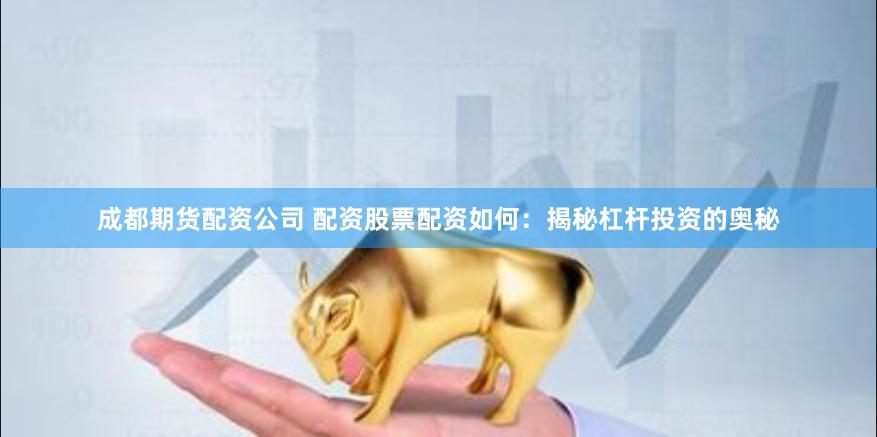 成都期货配资公司 配资股票配资如何：揭秘杠杆投资的奥秘