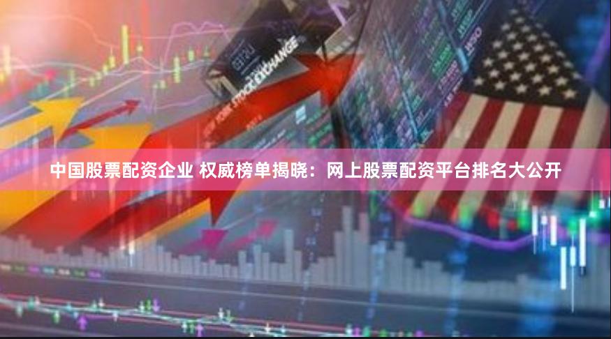 中国股票配资企业 权威榜单揭晓：网上股票配资平台排名大公开