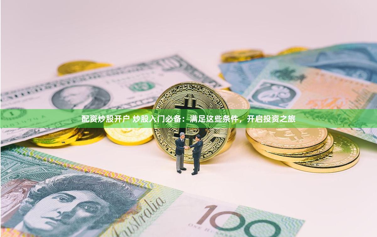 配资炒股开户 炒股入门必备：满足这些条件，开启投资之旅