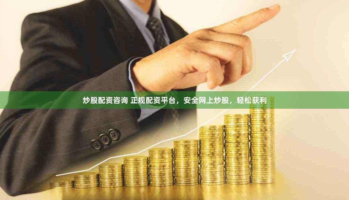 炒股配资咨询 正规配资平台，安全网上炒股，轻松获利