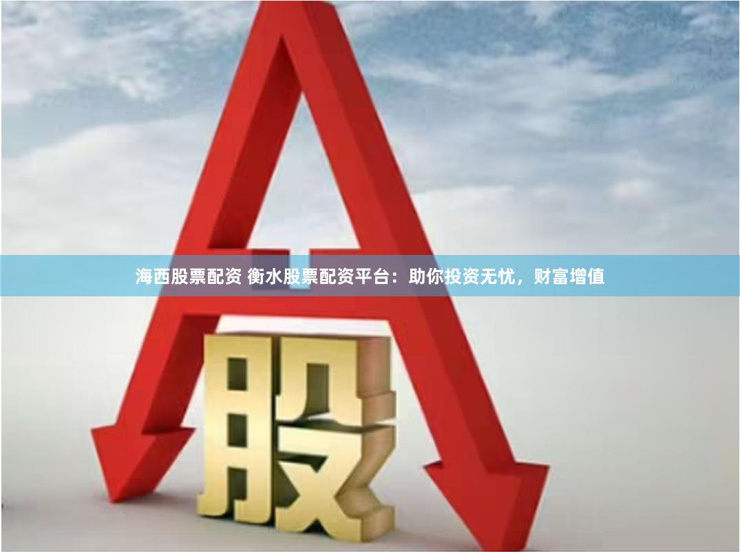 海西股票配资 衡水股票配资平台：助你投资无忧，财富增值