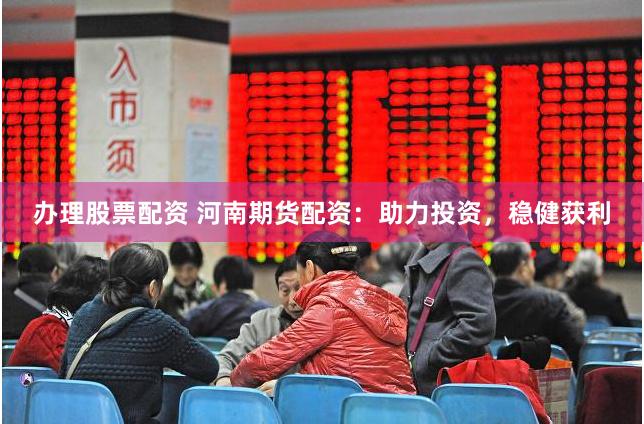 办理股票配资 河南期货配资：助力投资，稳健获利
