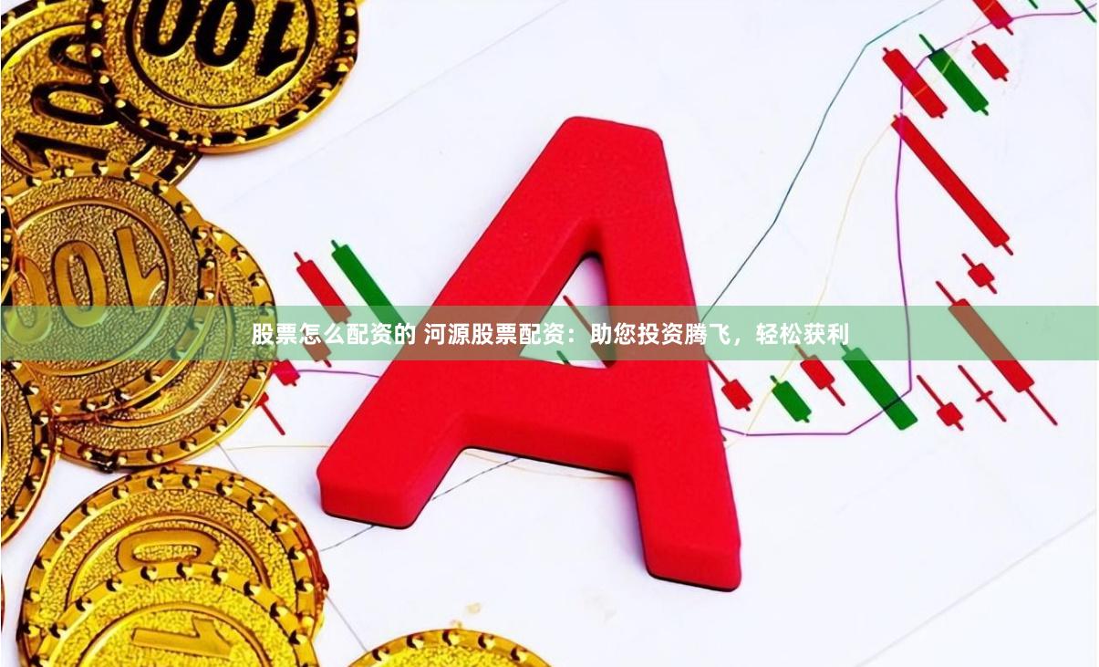 股票怎么配资的 河源股票配资：助您投资腾飞，轻松获利