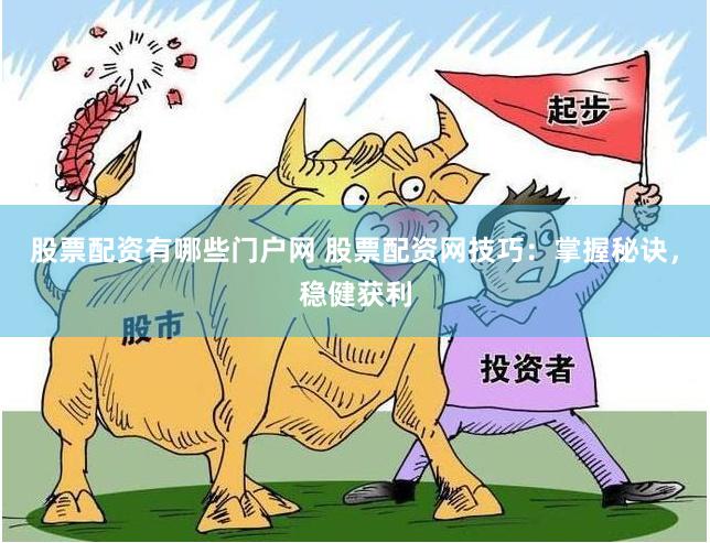 股票配资有哪些门户网 股票配资网技巧：掌握秘诀，稳健获利