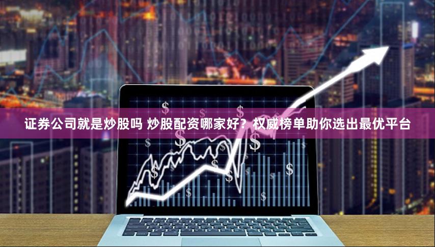 证券公司就是炒股吗 炒股配资哪家好？权威榜单助你选出最优平台
