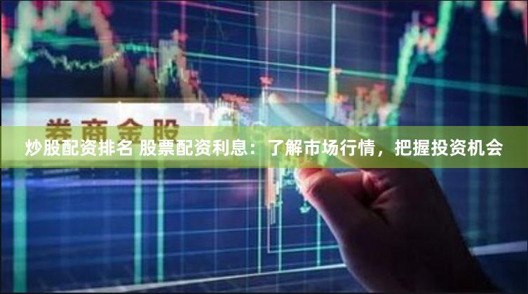 炒股配资排名 股票配资利息：了解市场行情，把握投资机会