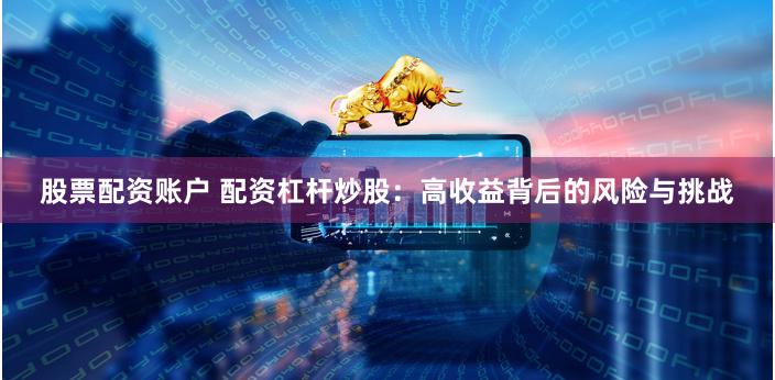 股票配资账户 配资杠杆炒股：高收益背后的风险与挑战