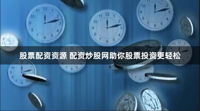 股票配资资源 配资炒股网助你股票投资更轻松
