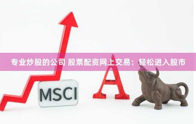 专业炒股的公司 股票配资网上交易：轻松进入股市