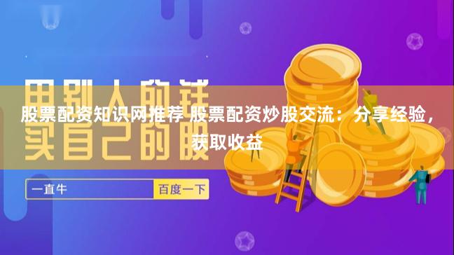 股票配资知识网推荐 股票配资炒股交流：分享经验，获取收益