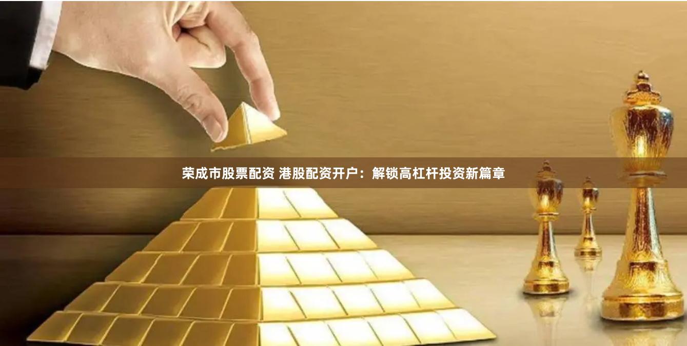 荣成市股票配资 港股配资开户：解锁高杠杆投资新篇章