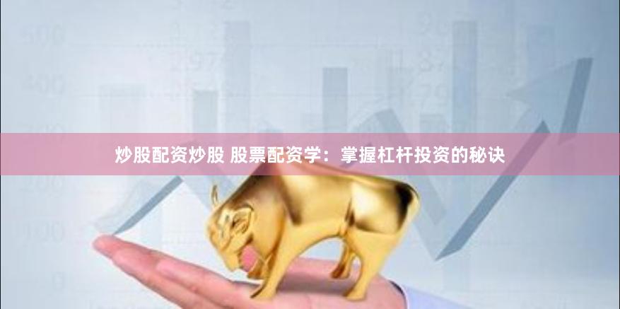 炒股配资炒股 股票配资学：掌握杠杆投资的秘诀