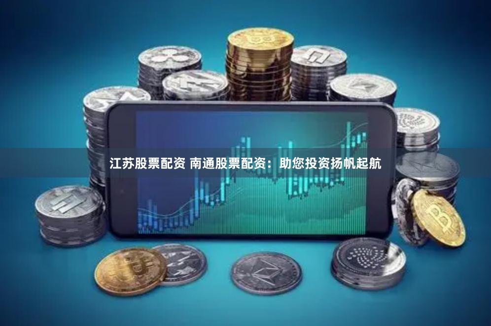 江苏股票配资 南通股票配资：助您投资扬帆起航