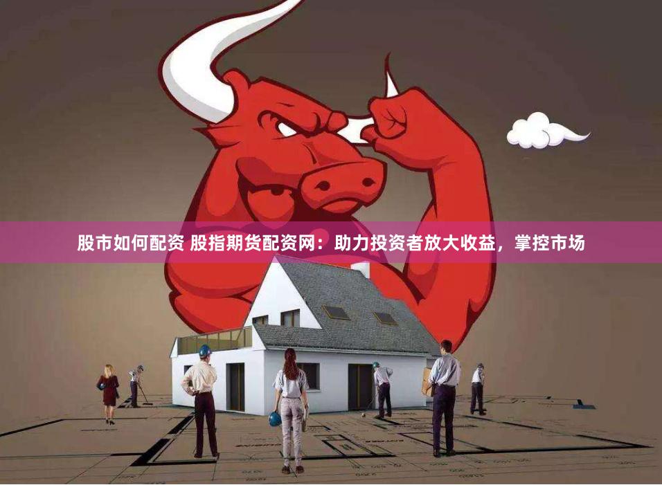 股市如何配资 股指期货配资网：助力投资者放大收益，掌控市场