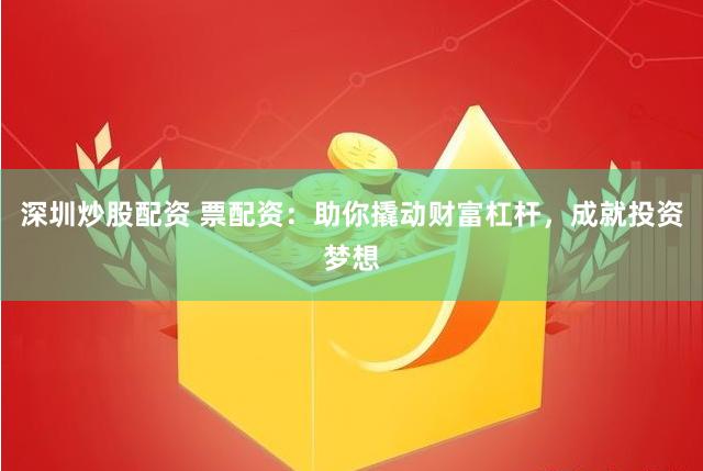 深圳炒股配资 票配资：助你撬动财富杠杆，成就投资梦想