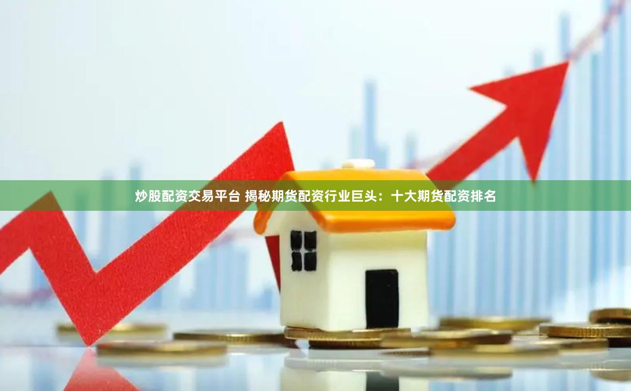 炒股配资交易平台 揭秘期货配资行业巨头：十大期货配资排名
