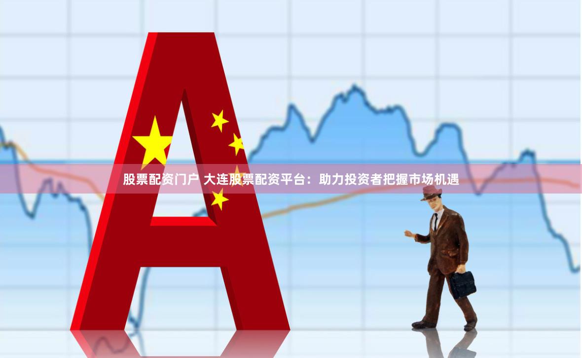 股票配资门户 大连股票配资平台：助力投资者把握市场机遇