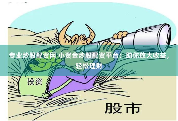 专业炒股配资网 小资金炒股配资平台：助你放大收益，轻松理财