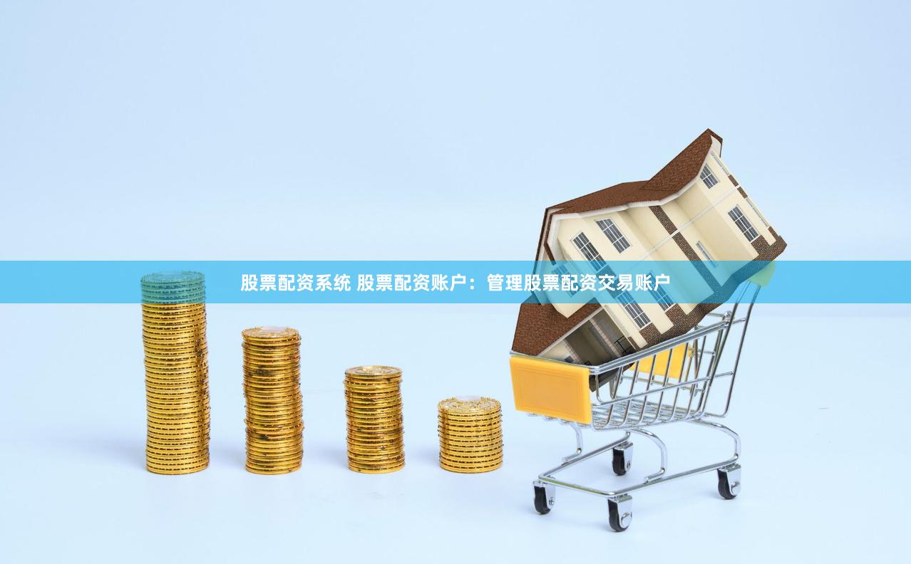 股票配资系统 股票配资账户：管理股票配资交易账户