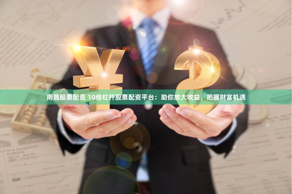 南昌股票配资 10倍杠杆股票配资平台：助你放大收益，把握财富机遇