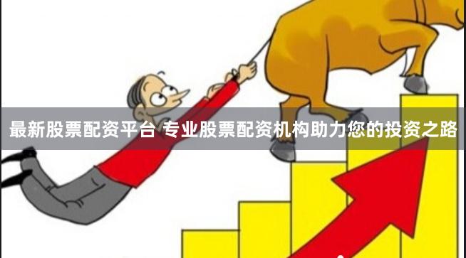 最新股票配资平台 专业股票配资机构助力您的投资之路