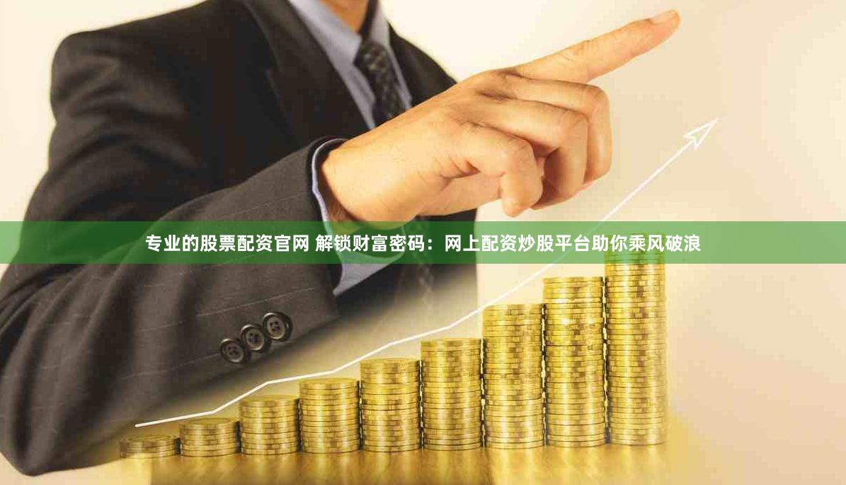 专业的股票配资官网 解锁财富密码：网上配资炒股平台助你乘风破浪