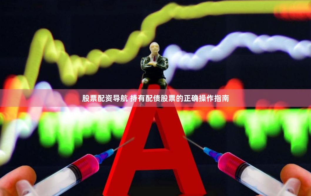 股票配资导航 持有配债股票的正确操作指南
