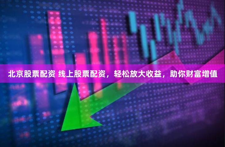 北京股票配资 线上股票配资，轻松放大收益，助你财富增值