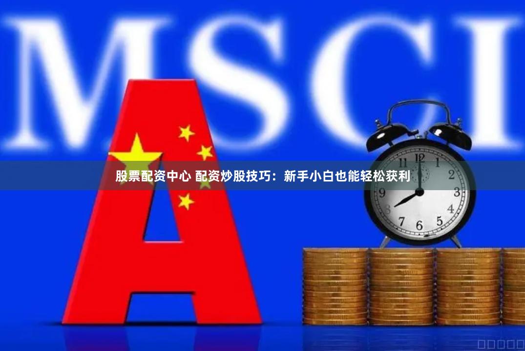 股票配资中心 配资炒股技巧：新手小白也能轻松获利