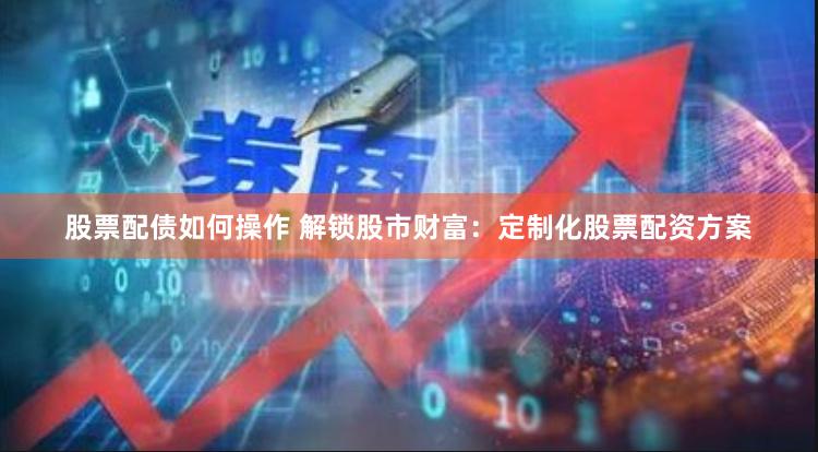 股票配债如何操作 解锁股市财富：定制化股票配资方案