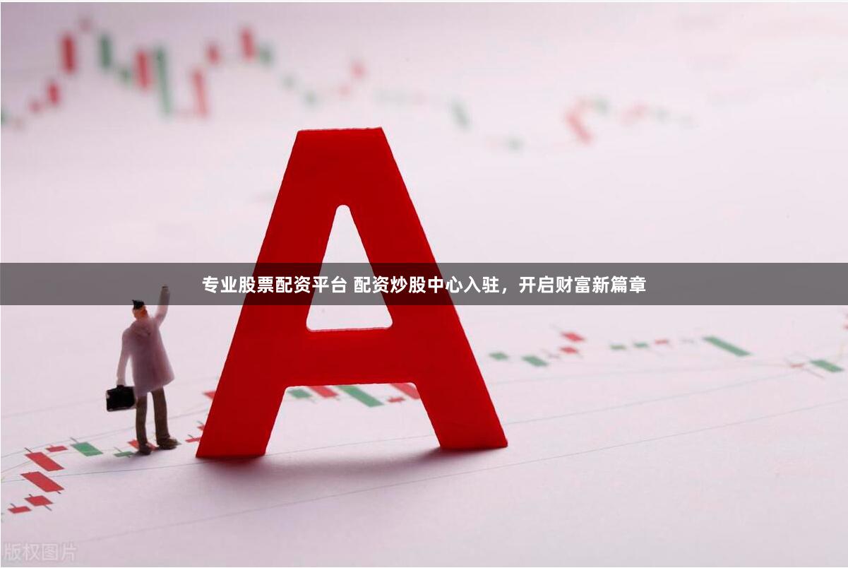 专业股票配资平台 配资炒股中心入驻，开启财富新篇章
