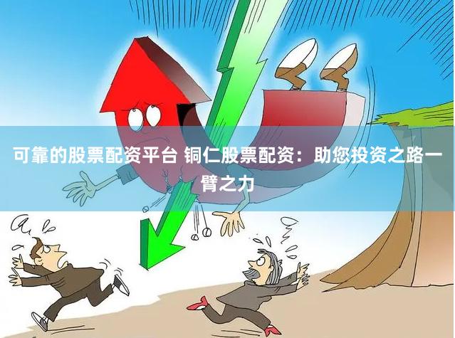 可靠的股票配资平台 铜仁股票配资：助您投资之路一臂之力