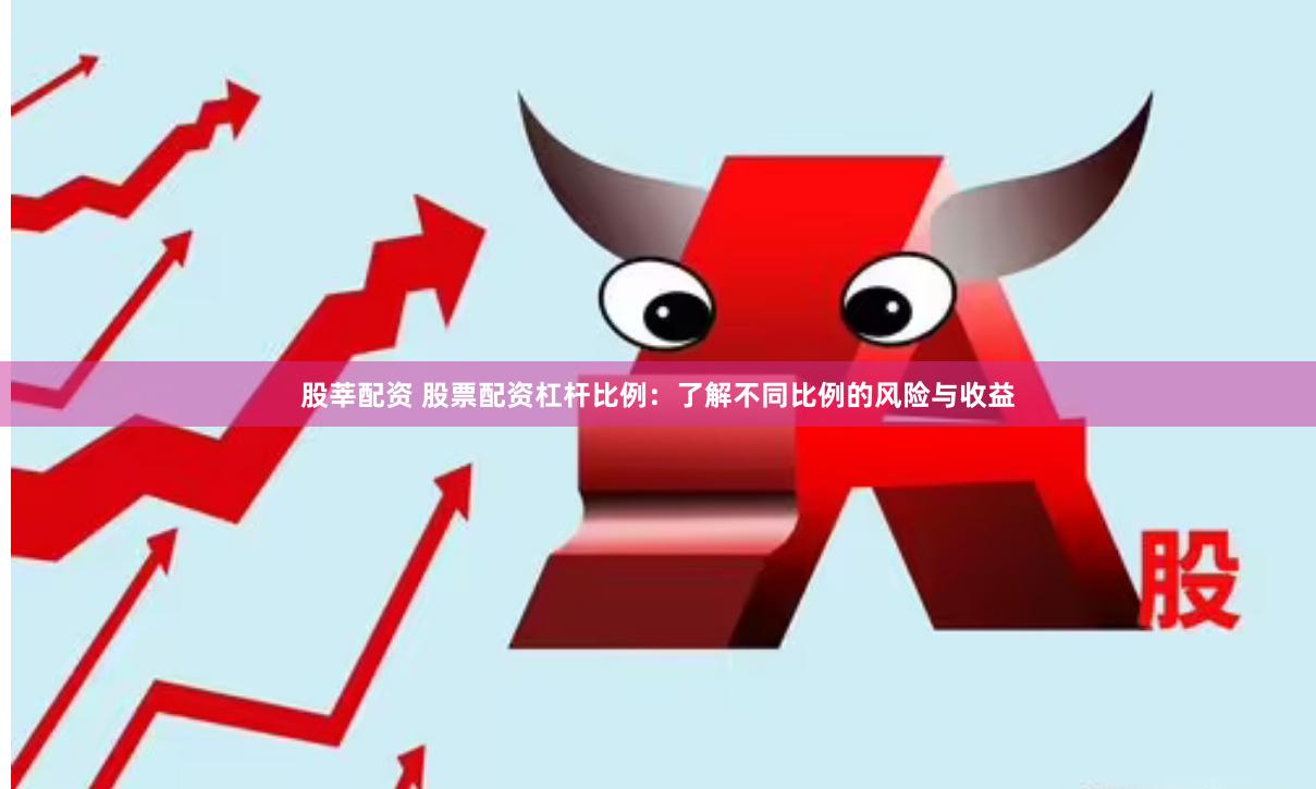 股莘配资 股票配资杠杆比例：了解不同比例的风险与收益