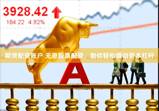 期货配资账户 无息股票配资，助你轻松撬动资本杠杆