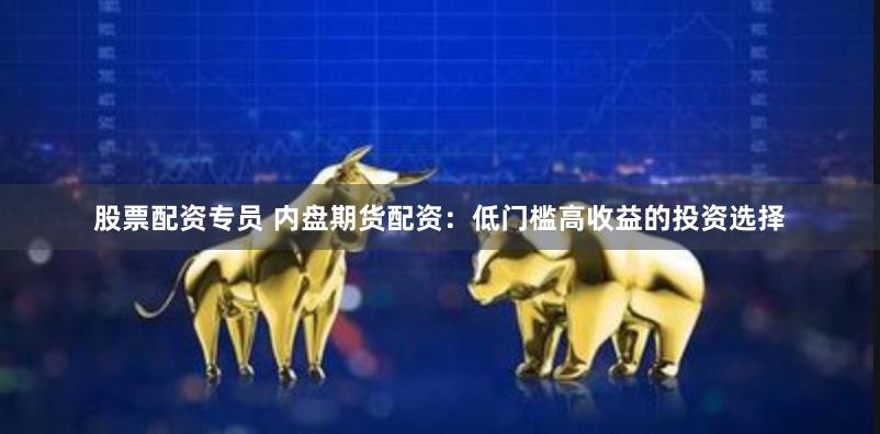股票配资专员 内盘期货配资：低门槛高收益的投资选择