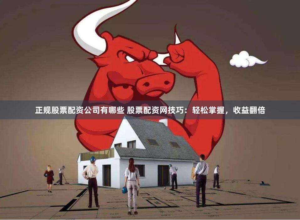 正规股票配资公司有哪些 股票配资网技巧：轻松掌握，收益翻倍