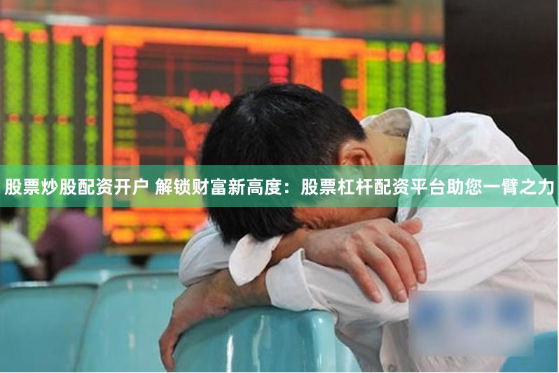 股票炒股配资开户 解锁财富新高度：股票杠杆配资平台助您一臂之力