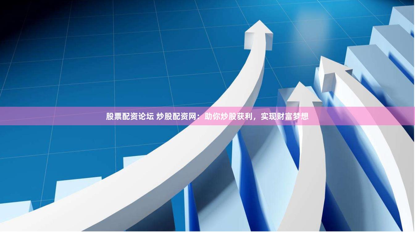股票配资论坛 炒股配资网：助你炒股获利，实现财富梦想