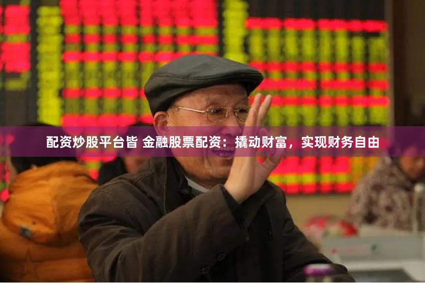 配资炒股平台皆 金融股票配资：撬动财富，实现财务自由