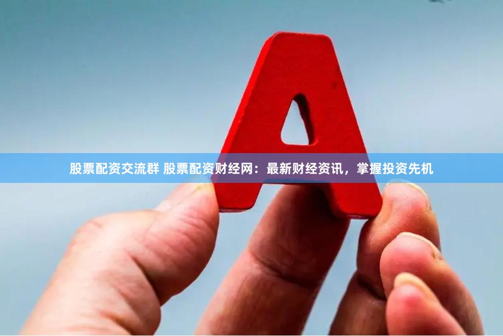 股票配资交流群 股票配资财经网：最新财经资讯，掌握投资先机
