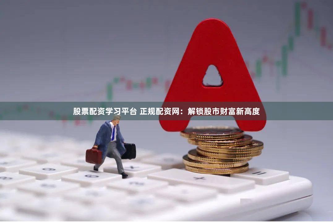 股票配资学习平台 正规配资网：解锁股市财富新高度